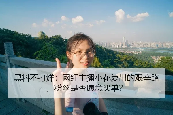 黑料不打烊：网红主播小花复出的艰辛路，粉丝是否愿意买单？